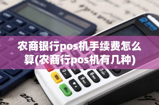农商银行pos机手续费怎么算(农商行pos机有几种)
