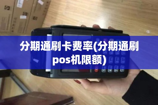 分期通刷卡费率(分期通刷pos机限额)
