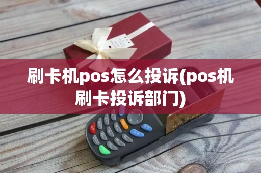 刷卡机pos怎么投诉(pos机刷卡投诉部门)