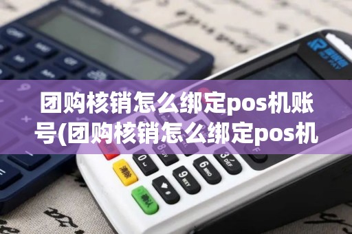 团购核销怎么绑定pos机账号(团购核销怎么绑定pos机)