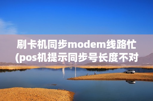 刷卡机同步modem线路忙(pos机提示同步号长度不对)