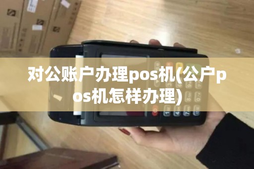 对公账户办理pos机(公户pos机怎样办理)