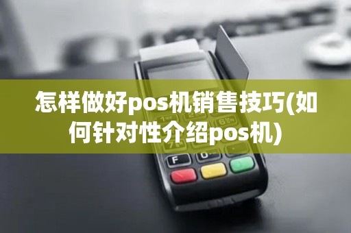 怎样做好pos机销售技巧(如何针对性介绍pos机)