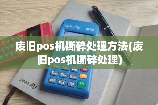 废旧pos机撕碎处理方法(废旧pos机撕碎处理)