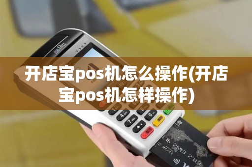开店宝pos机怎么操作(开店宝pos机怎样操作)