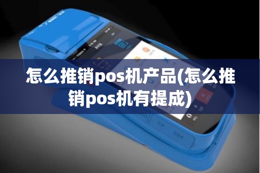 怎么推销pos机产品(怎么推销pos机有提成)