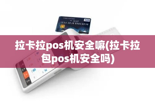 拉卡拉pos机安全嘛(拉卡拉包pos机安全吗)
