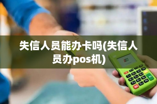 失信人员能办卡吗(失信人员办pos机)
