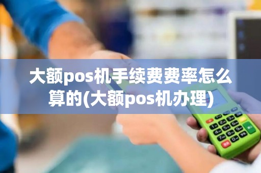 大额pos机手续费费率怎么算的(大额pos机办理)