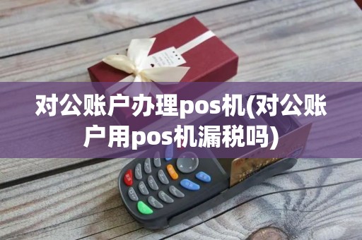 对公账户办理pos机(对公账户用pos机漏税吗)