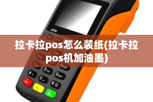 拉卡拉pos怎么装纸(拉卡拉pos机加油墨)