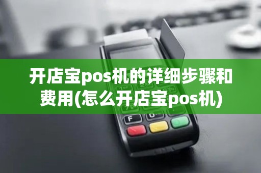 开店宝pos机的详细步骤和费用(怎么开店宝pos机)