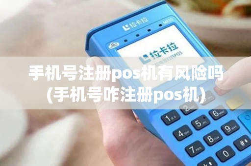 手机号注册pos机有风险吗(手机号咋注册pos机)