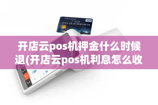 开店云pos机押金什么时候退(开店云pos机利息怎么收)