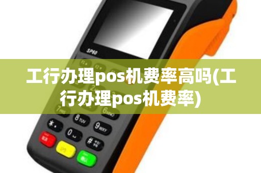 工行办理pos机费率高吗(工行办理pos机费率)