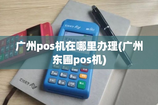 广州pos机在哪里办理(广州东圃pos机)