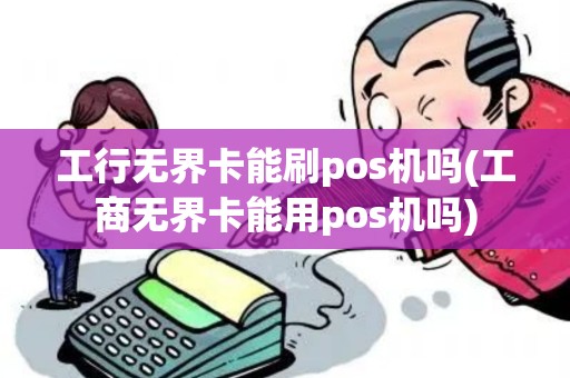 工行无界卡能刷pos机吗(工商无界卡能用pos机吗)