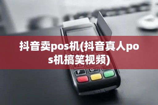 抖音卖pos机(抖音真人pos机搞笑视频)