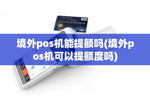 境外pos机能提额吗(境外pos机可以提额度吗)