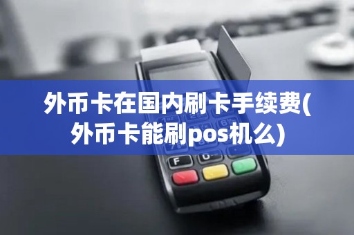 外币卡在国内刷卡手续费(外币卡能刷pos机么)