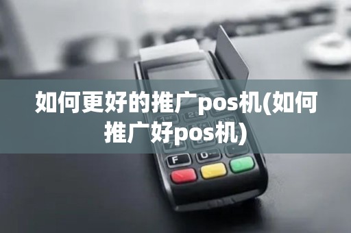 如何更好的推广pos机(如何推广好pos机)