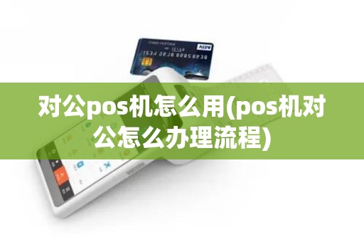 对公pos机怎么用(pos机对公怎么办理流程)