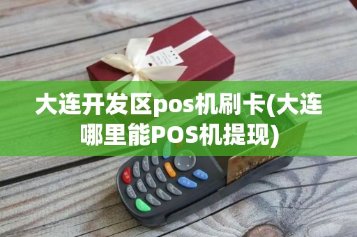 大连开发区pos机刷卡(大连哪里能POS机提现)