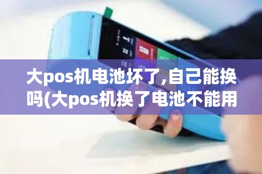 大pos机电池坏了,自己能换吗(大pos机换了电池不能用)