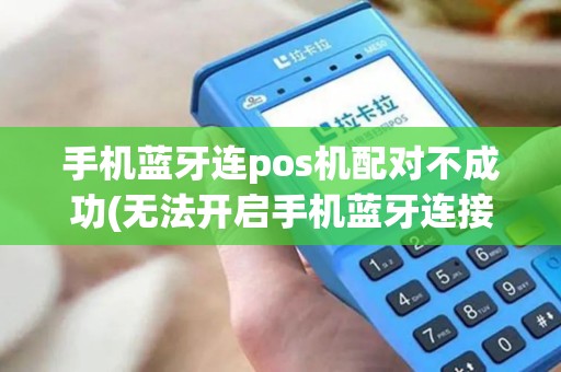 手机蓝牙连pos机配对不成功(无法开启手机蓝牙连接pos机)