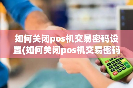 如何关闭pos机交易密码设置(如何关闭pos机交易密码)
