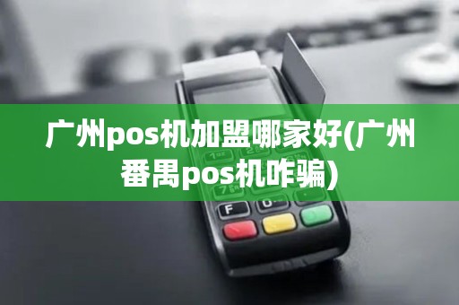 广州pos机加盟哪家好(广州番禺pos机咋骗)