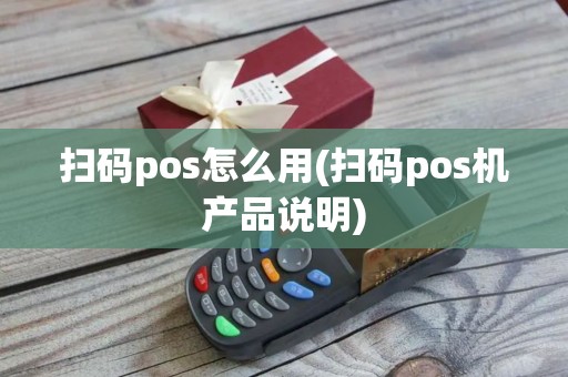 扫码pos怎么用(扫码pos机产品说明)