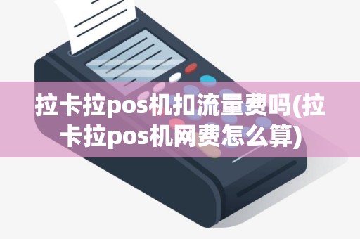 拉卡拉pos机扣流量费吗(拉卡拉pos机网费怎么算)