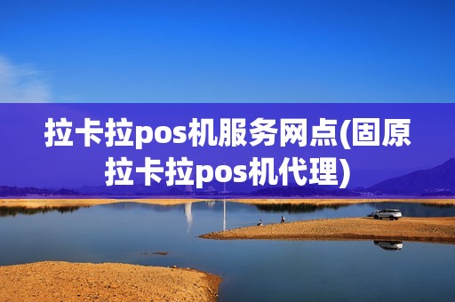 拉卡拉pos机服务网点(固原拉卡拉pos机代理)