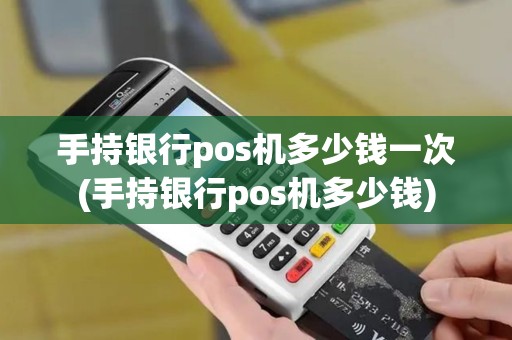 手持银行pos机多少钱一次(手持银行pos机多少钱)
