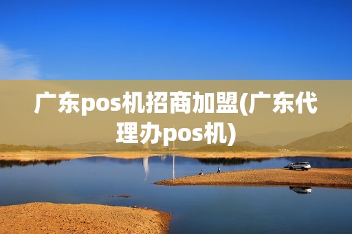 广东pos机招商加盟(广东代理办pos机)
