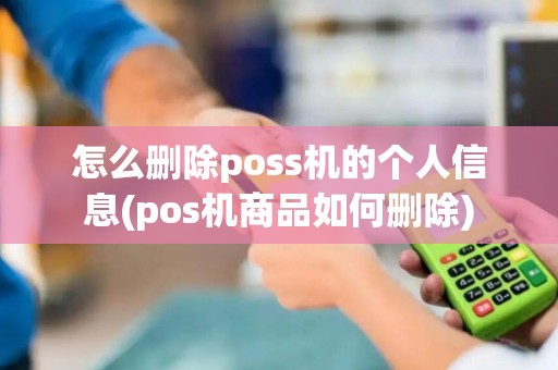 怎么删除poss机的个人信息(pos机商品如何删除)