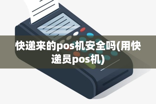 快递来的pos机安全吗(用快递员pos机)