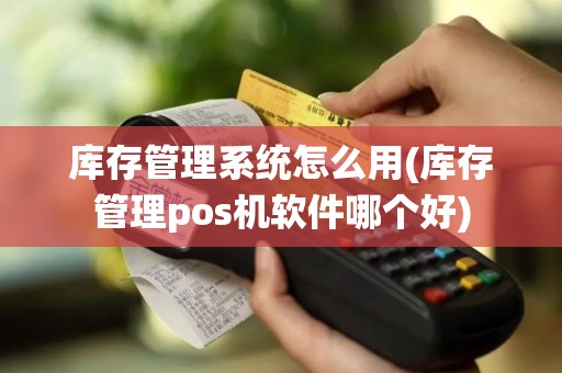 库存管理系统怎么用(库存管理pos机软件哪个好)
