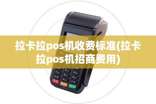 拉卡拉pos机收费标准(拉卡拉pos机招商费用)
