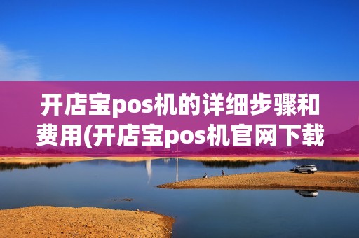 开店宝pos机的详细步骤和费用(开店宝pos机官网下载)