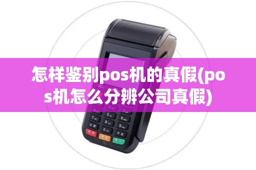 怎样鉴别pos机的真假(pos机怎么分辨公司真假)