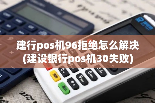 建行pos机96拒绝怎么解决(建设银行pos机30失败)