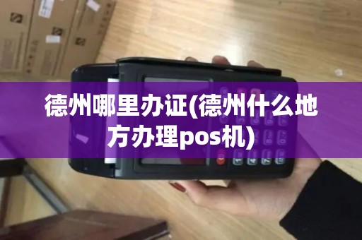德州哪里办证(德州什么地方办理pos机)