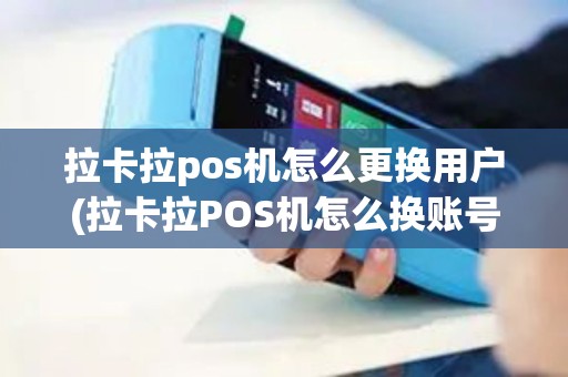 拉卡拉pos机怎么更换用户(拉卡拉POS机怎么换账号)
