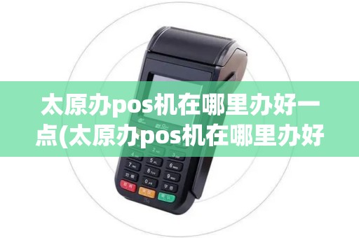 太原办pos机在哪里办好一点(太原办pos机在哪里办好)