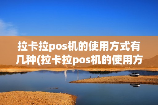 拉卡拉pos机的使用方式有几种(拉卡拉pos机的使用方式)