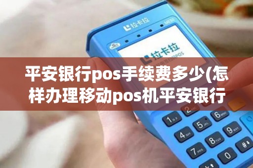 平安银行pos手续费多少(怎样办理移动pos机平安银行)