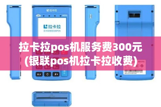 拉卡拉pos机服务费300元(银联pos机拉卡拉收费)