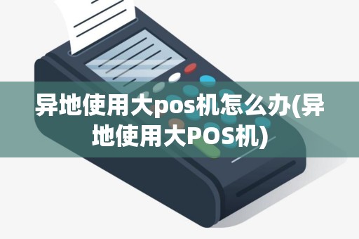 异地使用大pos机怎么办(异地使用大POS机)